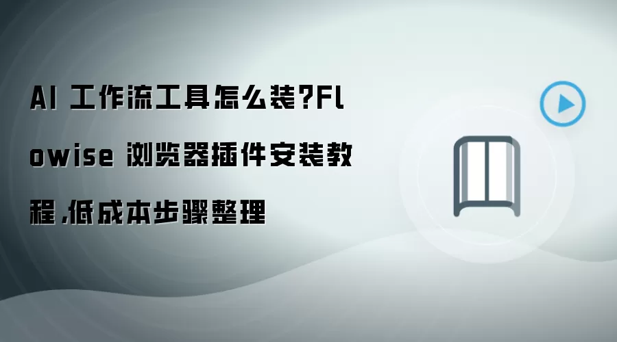 AI 工作流工具怎么装?Flowise 浏览器插件安装教程,低成本步骤整理