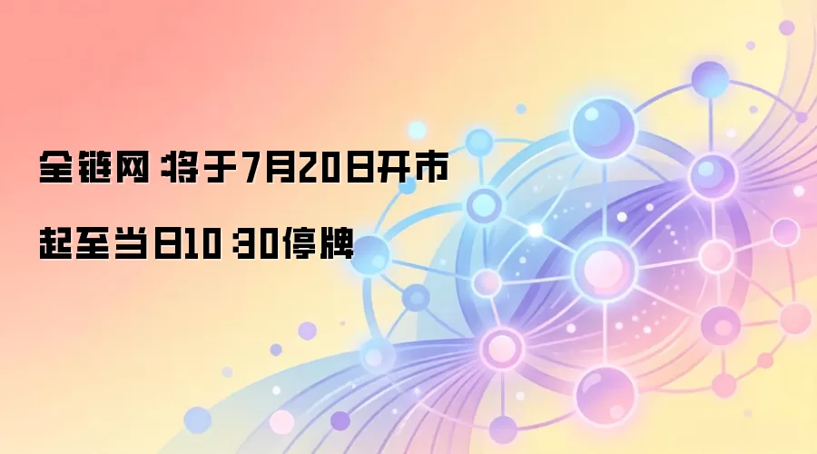 全链网:将于7月20日开市起至当日10:30停牌