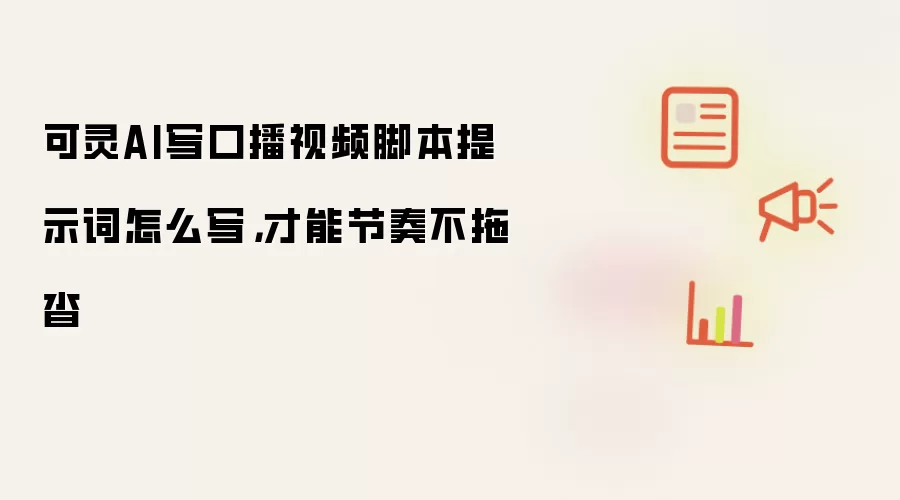 可灵AI写口播视频脚本提示词怎么写,才能节奏不拖沓