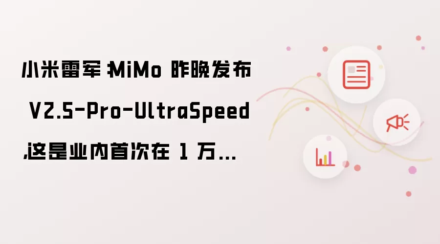 小米雷军:MiMo 昨晚发布 V2.5-Pro-UltraSpeed,这是业内首次在 1 万亿参数模型上突破 1000 tokens/s 输出速度