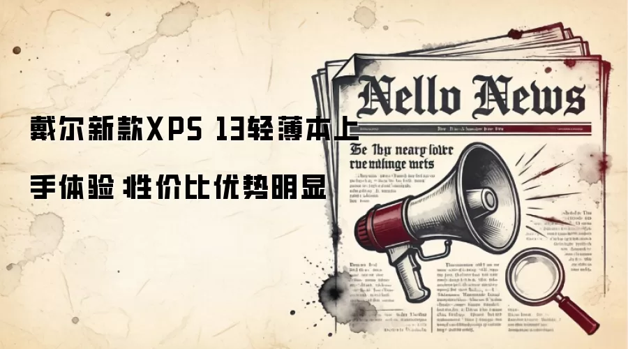戴尔新款XPS 13轻薄本上手体验:性价比优势明显