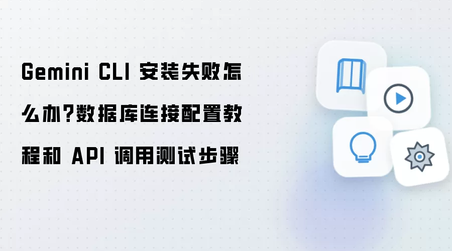 Gemini CLI 安装失败怎么办?数据库连接配置教程和 API 调用测试步骤