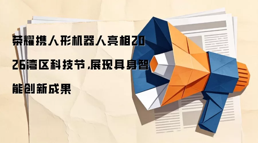 荣耀携人形机器人亮相2026湾区科技节,展现具身智能创新成果