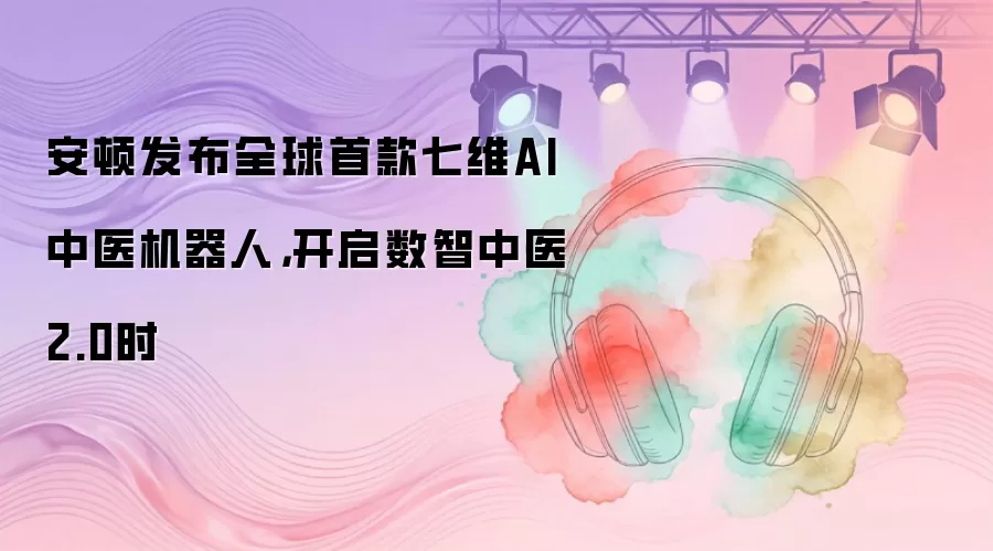 安顿发布全球首款七维AI中医机器人,开启数智中医2.0时