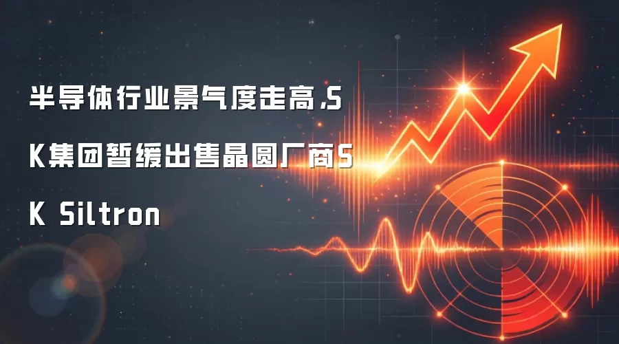 半导体行业景气度走高,SK集团暂缓出售晶圆厂商SK Siltron