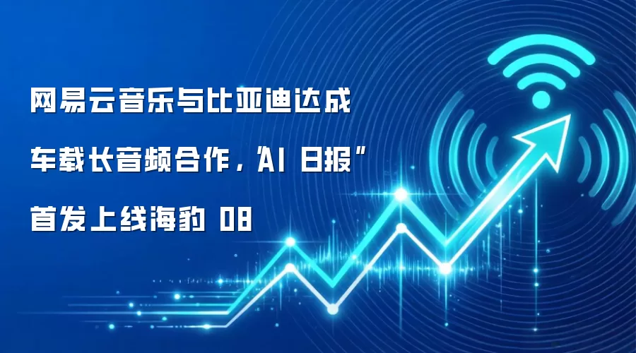 网易云音乐与比亚迪达成车载长音频合作,“AI 日报”首发上线海豹08