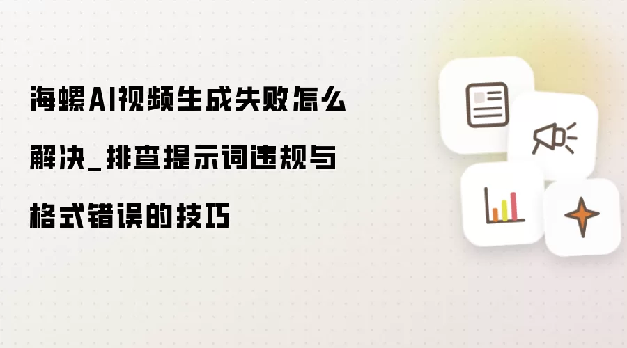 海螺AI视频生成失败怎么解决_排查提示词违规与格式错误的技巧