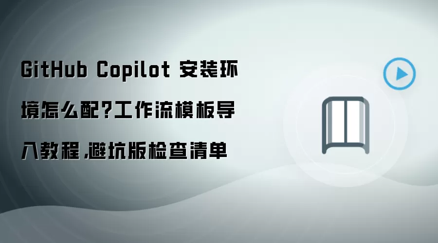 GitHub Copilot 安装环境怎么配?工作流模板导入教程,避坑版检查清单