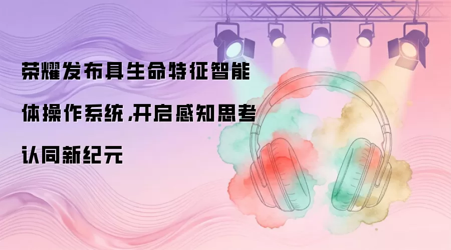 荣耀发布具生命特征智能体操作系统,开启感知思考认同新纪元
