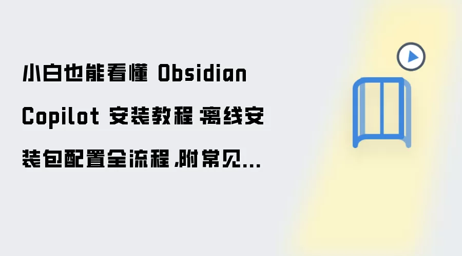 小白也能看懂 Obsidian Copilot 安装教程:离线安装包配置全流程,附常见问题汇总