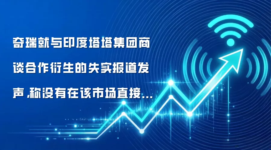 奇瑞就与印度塔塔集团商谈合作衍生的失实报道发声,称没有在该市场直接投资和技术转让等安排