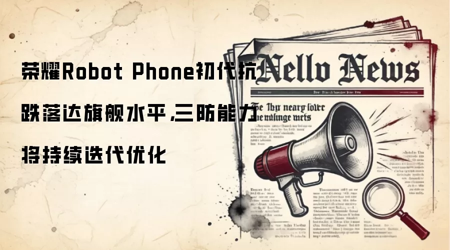 荣耀Robot Phone初代抗跌落达旗舰水平,三防能力将持续迭代优化