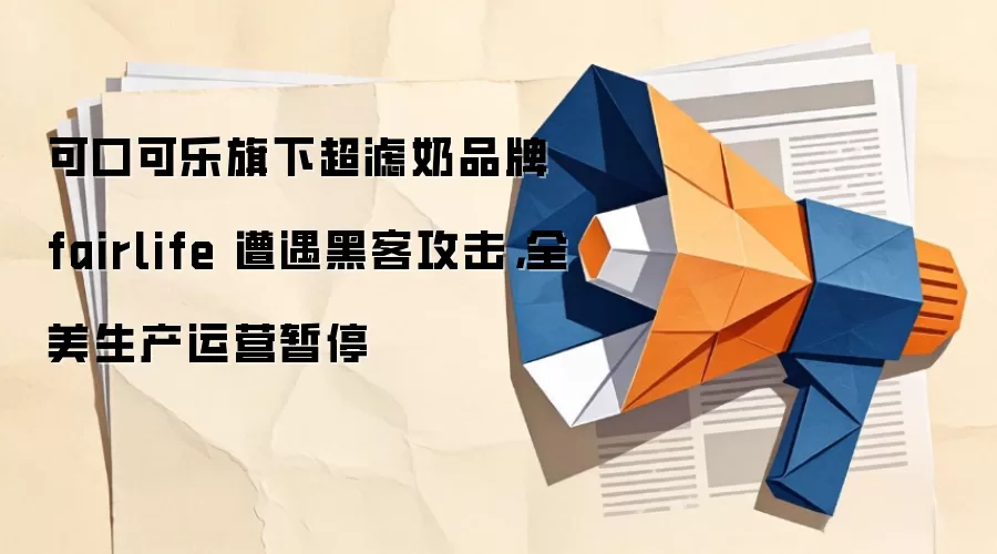 可口可乐旗下超滤奶品牌 fairlife 遭遇黑客攻击,全美生产运营暂停