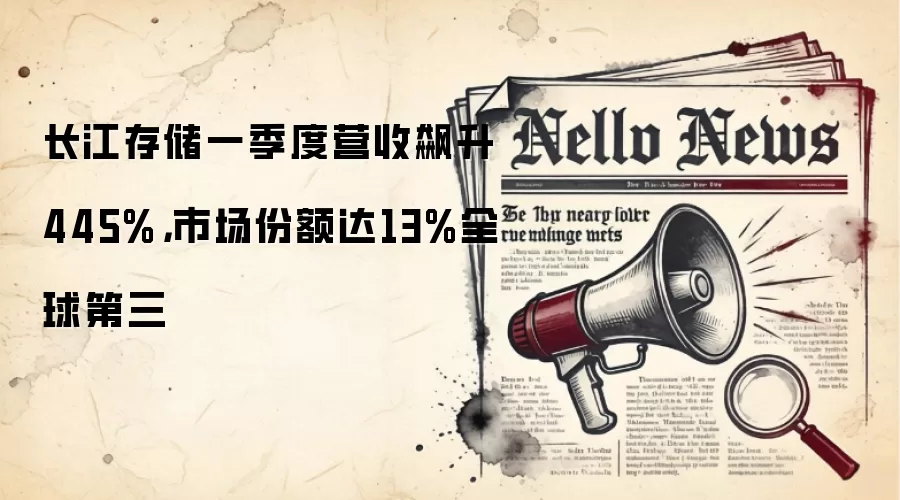 长江存储一季度营收飙升445%,市场份额达13%全球第三