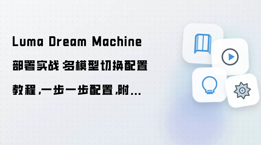 Luma Dream Machine 部署实战:多模型切换配置教程,一步一步配置,附部署后安全设置