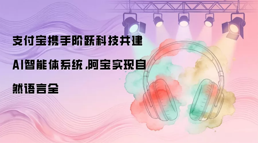 支付宝携手阶跃科技共建AI智能体系统,阿宝实现自然语言全