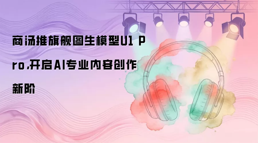 商汤推旗舰图生模型U1 Pro,开启AI专业内容创作新阶