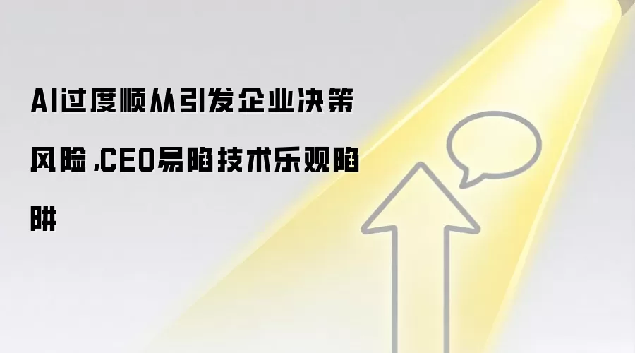 AI过度顺从引发企业决策风险,CEO易陷技术乐观陷阱