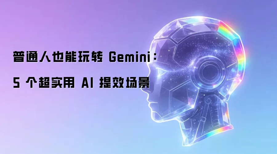 普通人也能玩转 Gemini:5 个超实用 AI 提效场景