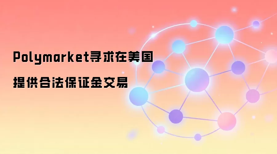 Polymarket寻求在美国提供合法保证金交易