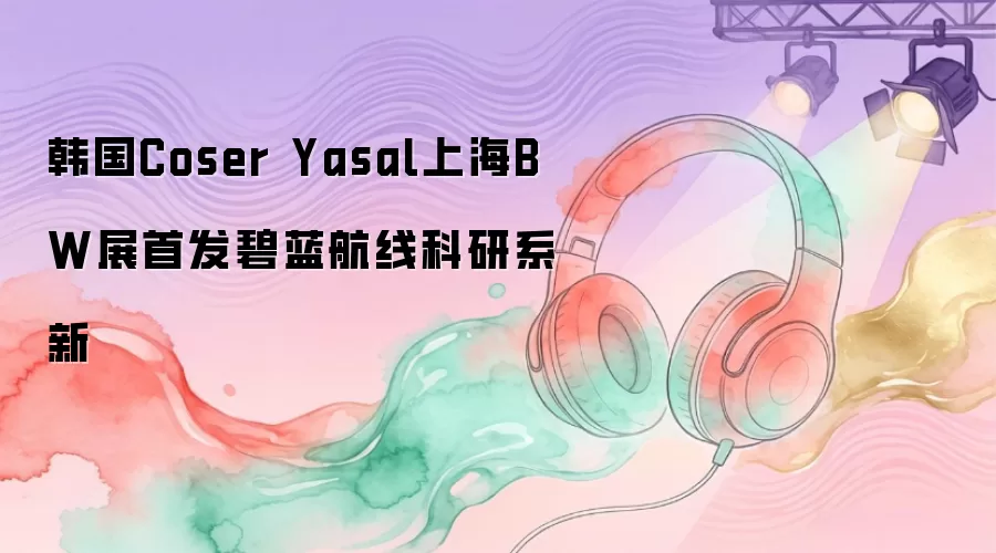 韩国Coser Yasal上海BW展首发碧蓝航线科研系新