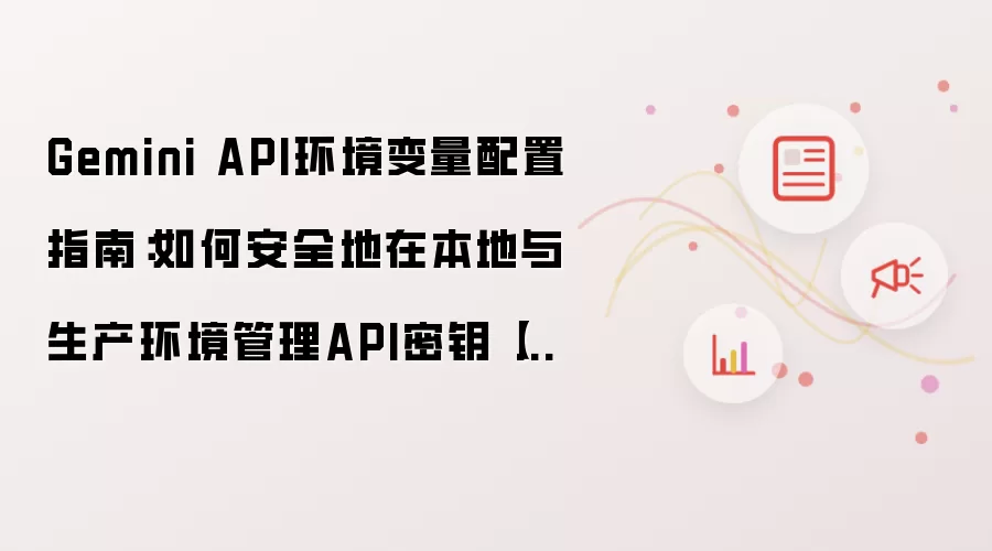 Gemini API环境变量配置指南：如何安全地在本地与生产环境管理API密钥【说明】