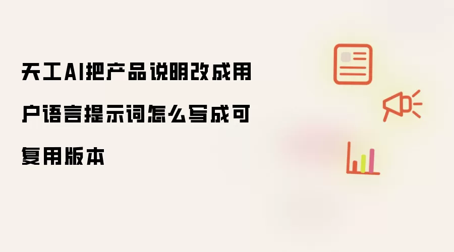 天工AI把产品说明改成用户语言提示词怎么写成可复用版本