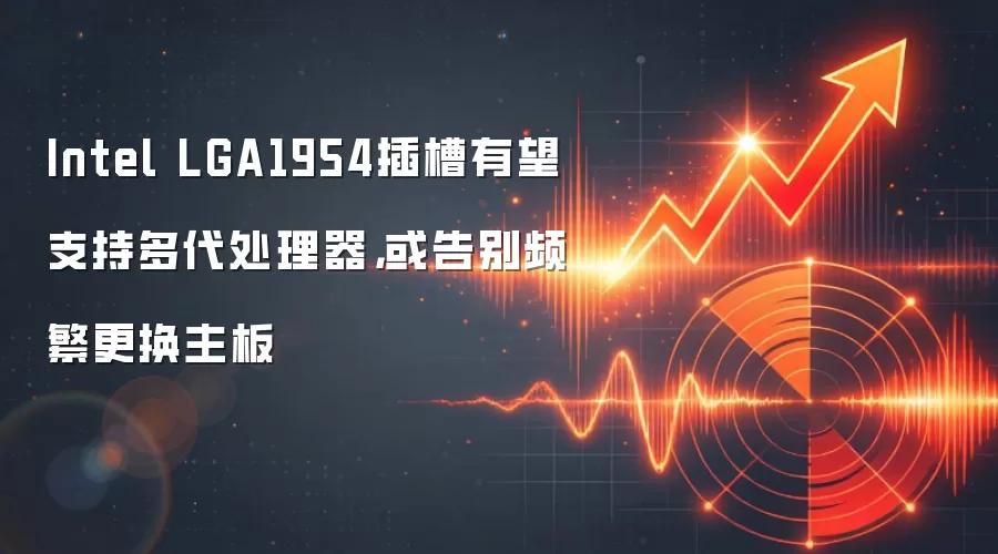 Intel LGA1954插槽有望支持多代处理器,或告别频繁更换主板