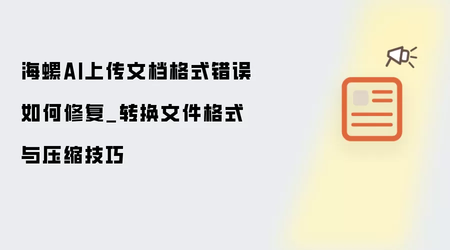 海螺AI上传文档格式错误如何修复_转换文件格式与压缩技巧