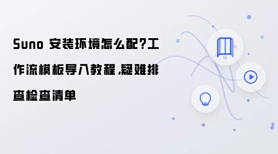 Suno 安装环境怎么配?工作流模板导入教程,疑难排查检查清单