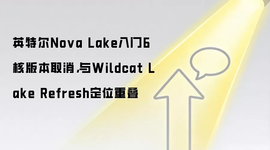 英特尔Nova Lake入门6核版本取消,与Wildcat Lake Refresh定位重叠
