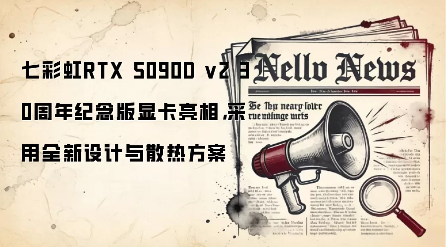 七彩虹RTX 5090D v2 30周年纪念版显卡亮相,采用全新设计与散热方案
