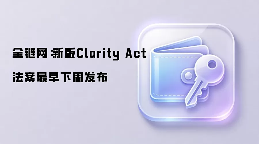 全链网:新版Clarity Act法案最早下周发布