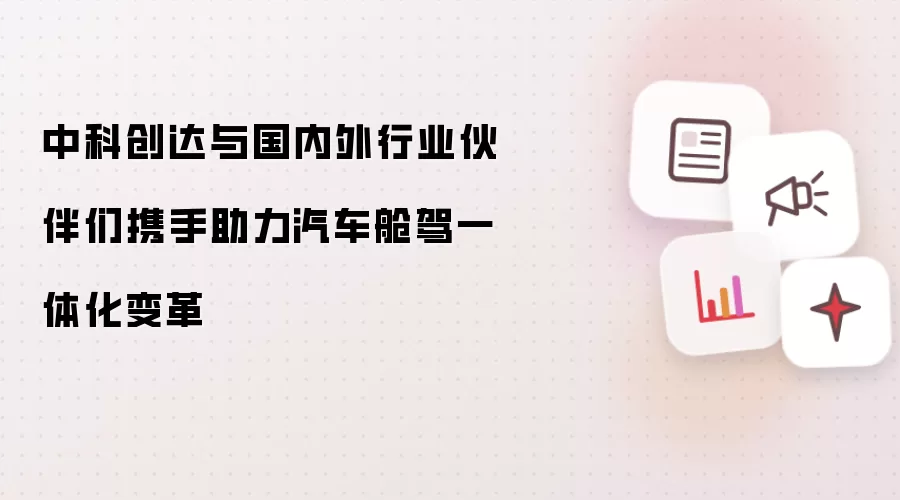 中科创达与国内外行业伙伴们携手助力汽车舱驾一体化变革