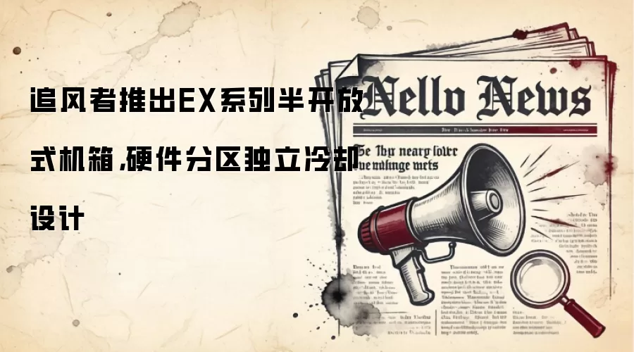 追风者推出EX系列半开放式机箱,硬件分区独立冷却设计