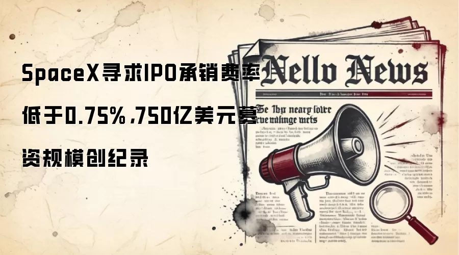 SpaceX寻求IPO承销费率低于0.75%,750亿美元募资规模创纪录