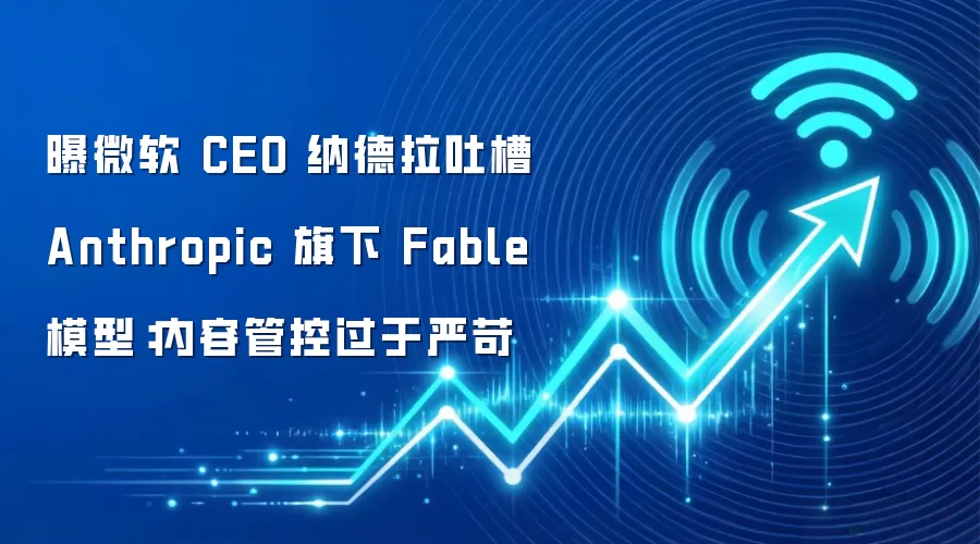 曝微软 CEO 纳德拉吐槽 Anthropic 旗下 Fable 模型:内容管控过于严苛