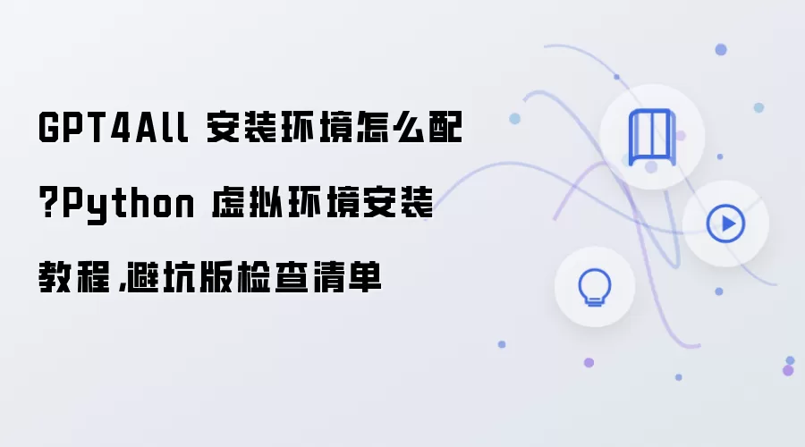 GPT4All 安装环境怎么配?Python 虚拟环境安装教程,避坑版检查清单