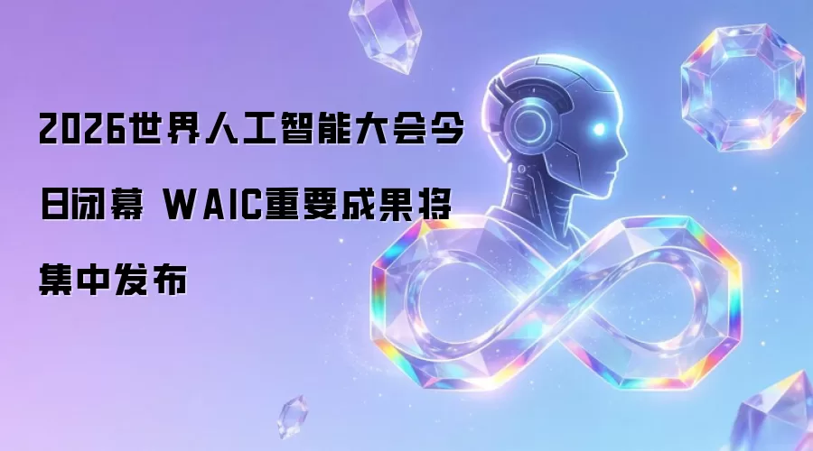 2026世界人工智能大会今日闭幕 WAIC重要成果将集中发布