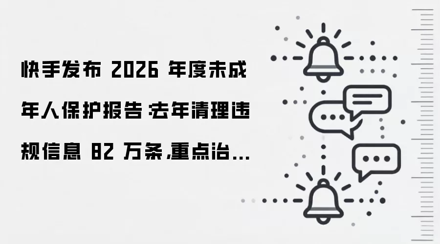 快手发布 2026 年度未成年人保护报告:去年清理违规信息 82 万条,重点治理“网络欺凌、诱导打赏”等场景