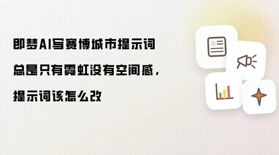 即梦AI写赛博城市提示词总是只有霓虹没有空间感,提示词该怎么改