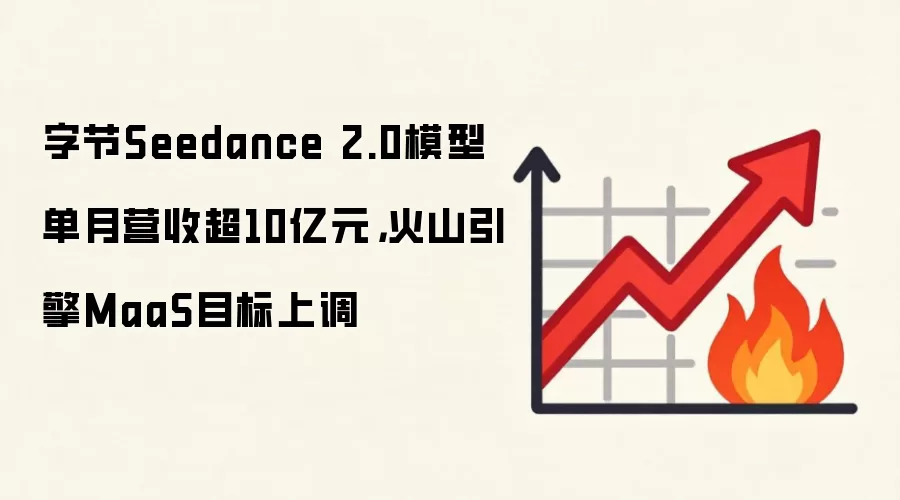 字节Seedance 2.0模型单月营收超10亿元,火山引擎MaaS目标上调