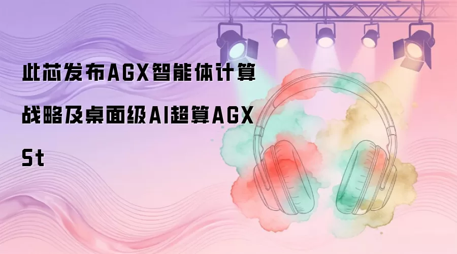 此芯发布AGX智能体计算战略及桌面级AI超算AGX St