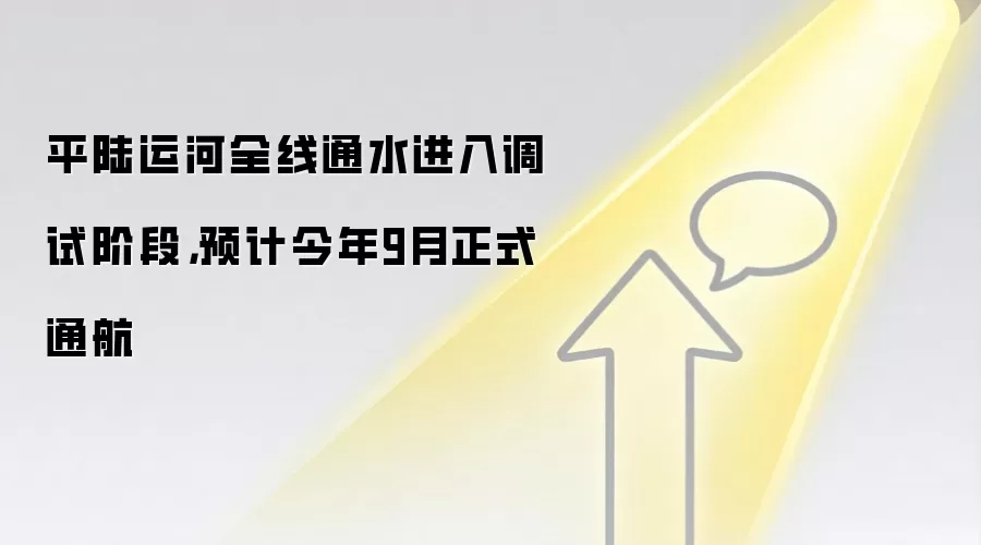 平陆运河全线通水进入调试阶段,预计今年9月正式通航