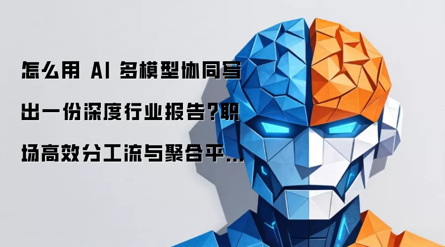 怎么用 AI 多模型协同写出一份深度行业报告?职场高效分工流与聚合平台实战指南