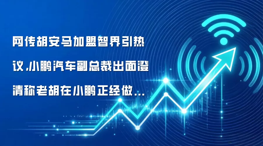 网传胡安马加盟智界引热议,小鹏汽车副总裁出面澄清称老胡在小鹏正经做的很不错