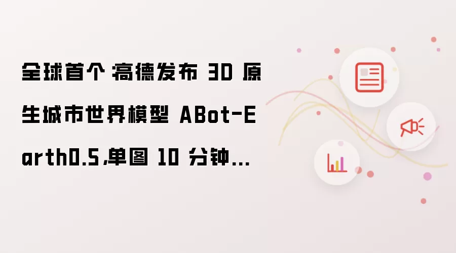 全球首个：高德发布 3D 原生城市世界模型 ABot-Earth0.5，单图 10 分钟重建 3D 城市