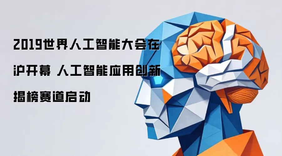 2019世界人工智能大会在沪开幕 人工智能应用创新揭榜赛道启动