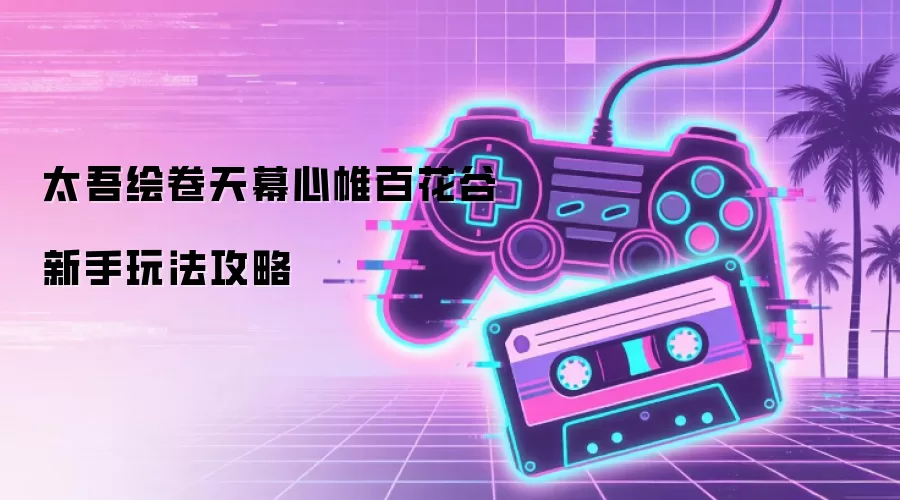 太吾绘卷天幕心帷百花谷新手玩法攻略