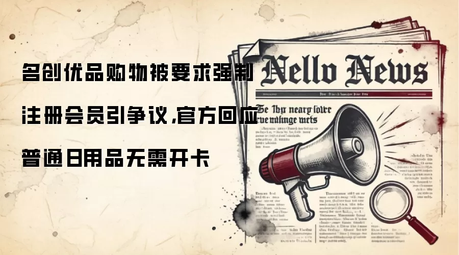 名创优品购物被要求强制注册会员引争议,官方回应普通日用品无需开卡